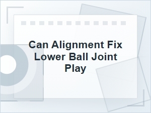 Can Alignment Fix Lower Ball Joint Play?