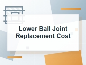Lower Ball Joint Replacement Cost Explained